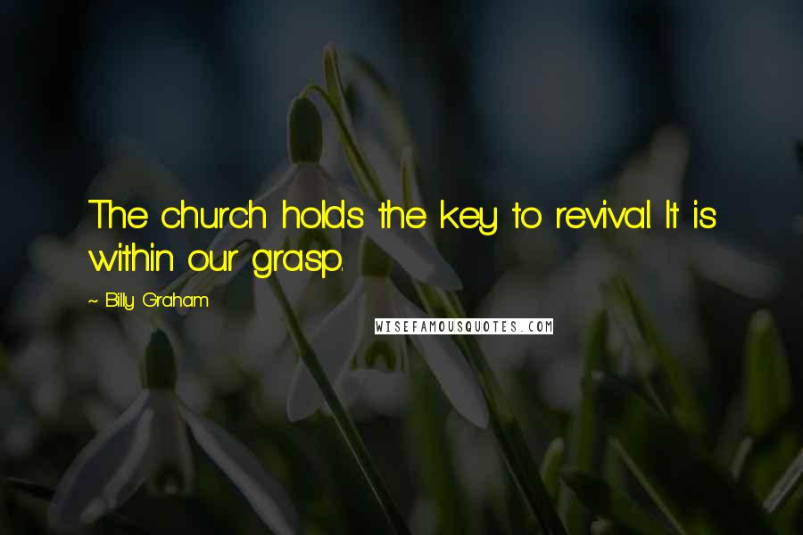 Billy Graham Quotes: The church holds the key to revival. It is within our grasp.