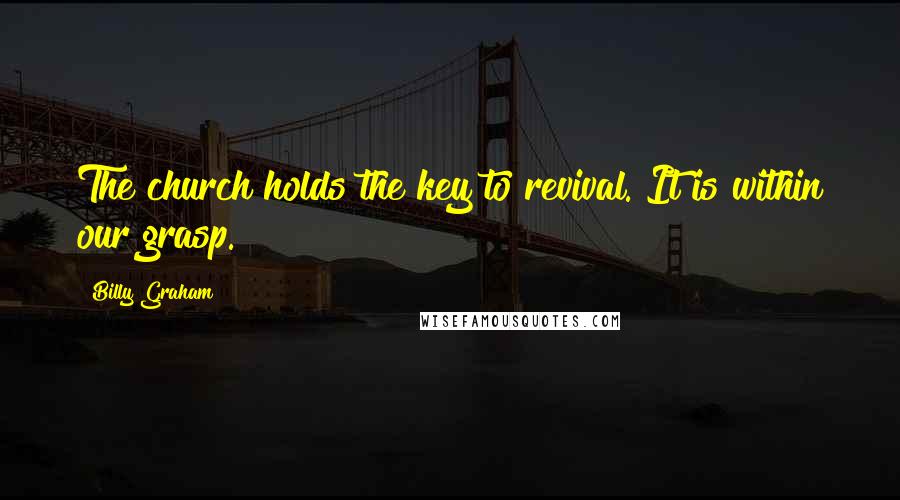 Billy Graham Quotes: The church holds the key to revival. It is within our grasp.