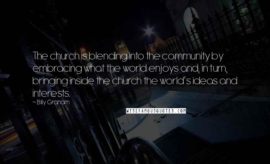 Billy Graham Quotes: The church is blending into the community by embracing what the world enjoys and, in turn, bringing inside the church the world's ideas and interests.