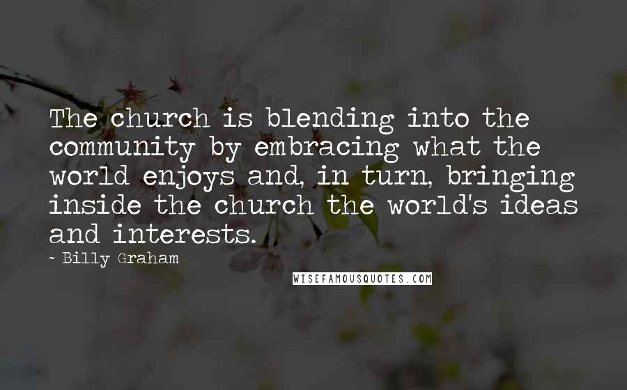 Billy Graham Quotes: The church is blending into the community by embracing what the world enjoys and, in turn, bringing inside the church the world's ideas and interests.