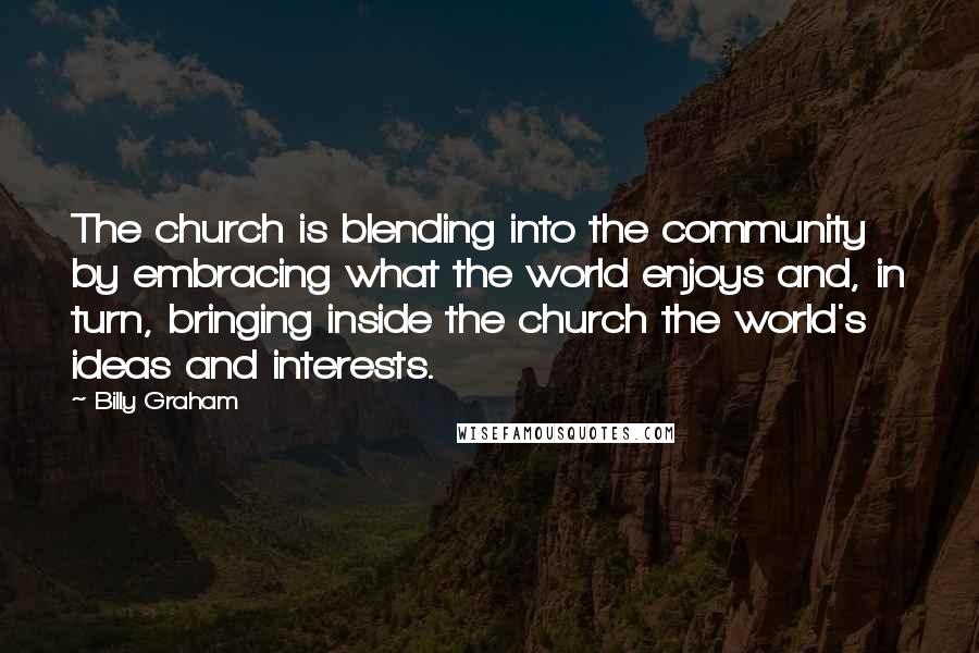 Billy Graham Quotes: The church is blending into the community by embracing what the world enjoys and, in turn, bringing inside the church the world's ideas and interests.