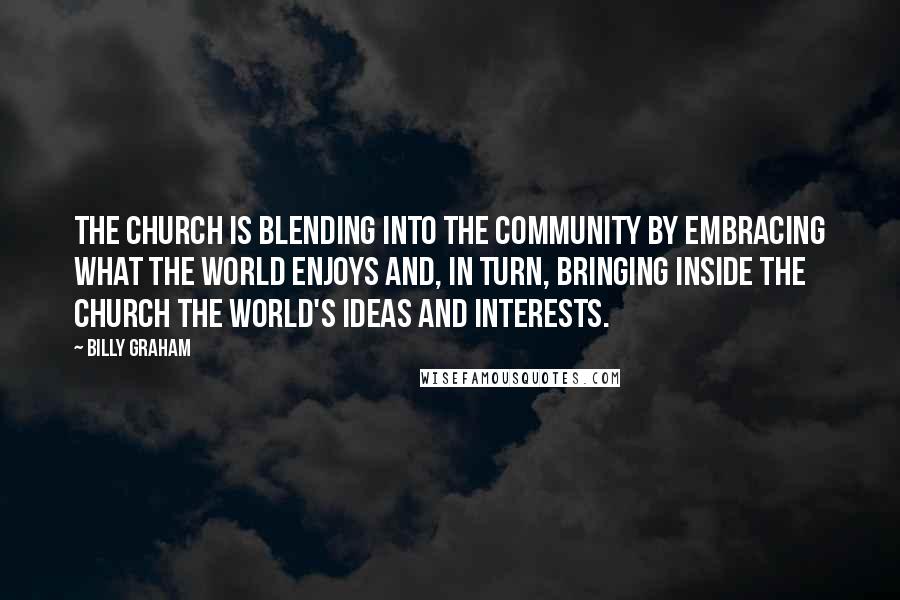 Billy Graham Quotes: The church is blending into the community by embracing what the world enjoys and, in turn, bringing inside the church the world's ideas and interests.