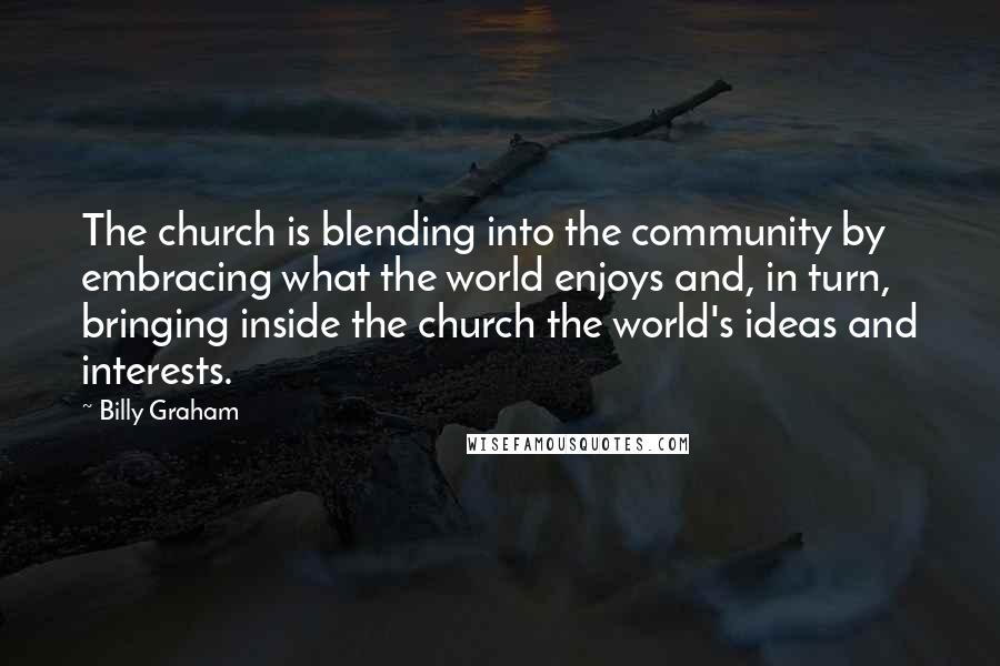 Billy Graham Quotes: The church is blending into the community by embracing what the world enjoys and, in turn, bringing inside the church the world's ideas and interests.