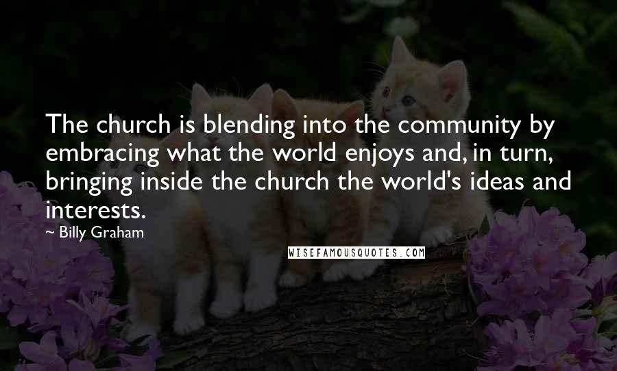 Billy Graham Quotes: The church is blending into the community by embracing what the world enjoys and, in turn, bringing inside the church the world's ideas and interests.