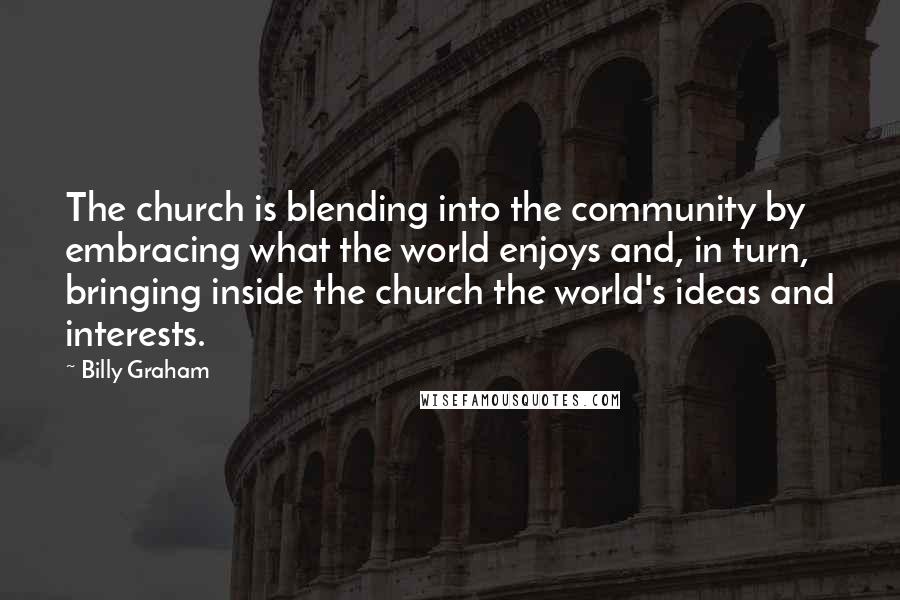 Billy Graham Quotes: The church is blending into the community by embracing what the world enjoys and, in turn, bringing inside the church the world's ideas and interests.