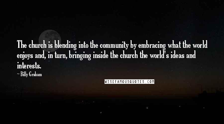 Billy Graham Quotes: The church is blending into the community by embracing what the world enjoys and, in turn, bringing inside the church the world's ideas and interests.