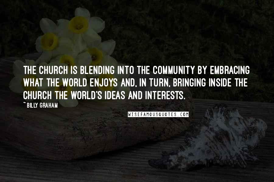 Billy Graham Quotes: The church is blending into the community by embracing what the world enjoys and, in turn, bringing inside the church the world's ideas and interests.