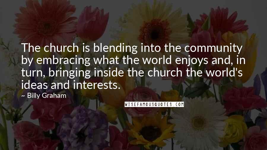 Billy Graham Quotes: The church is blending into the community by embracing what the world enjoys and, in turn, bringing inside the church the world's ideas and interests.