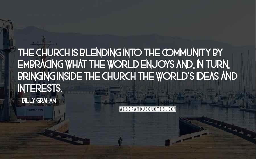 Billy Graham Quotes: The church is blending into the community by embracing what the world enjoys and, in turn, bringing inside the church the world's ideas and interests.