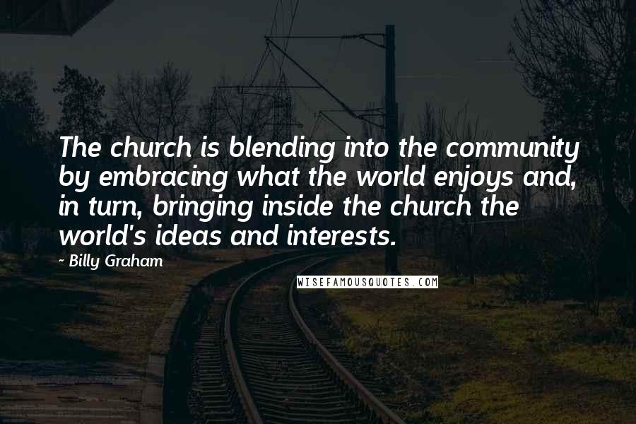 Billy Graham Quotes: The church is blending into the community by embracing what the world enjoys and, in turn, bringing inside the church the world's ideas and interests.