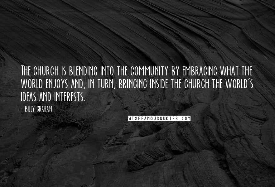 Billy Graham Quotes: The church is blending into the community by embracing what the world enjoys and, in turn, bringing inside the church the world's ideas and interests.