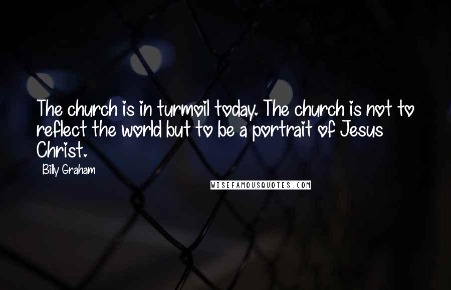 Billy Graham Quotes: The church is in turmoil today. The church is not to reflect the world but to be a portrait of Jesus Christ.