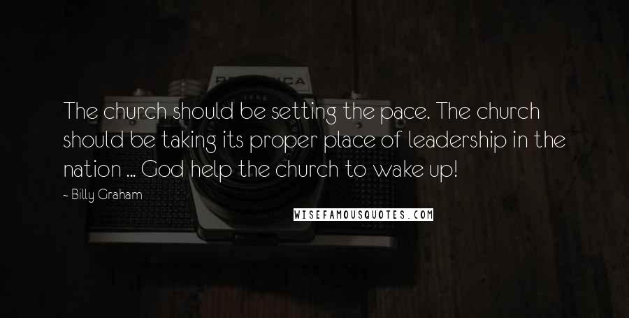 Billy Graham Quotes: The church should be setting the pace. The church should be taking its proper place of leadership in the nation ... God help the church to wake up!