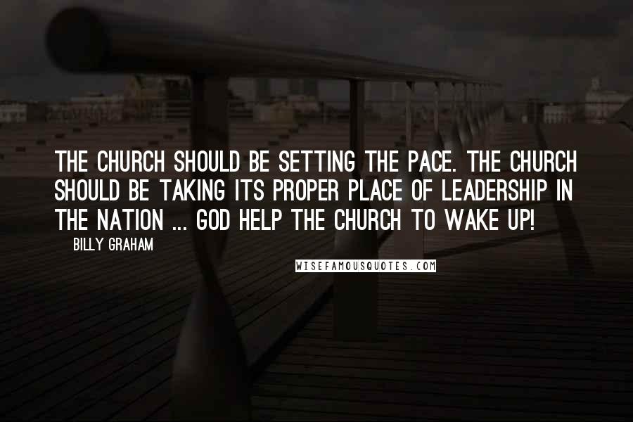 Billy Graham Quotes: The church should be setting the pace. The church should be taking its proper place of leadership in the nation ... God help the church to wake up!