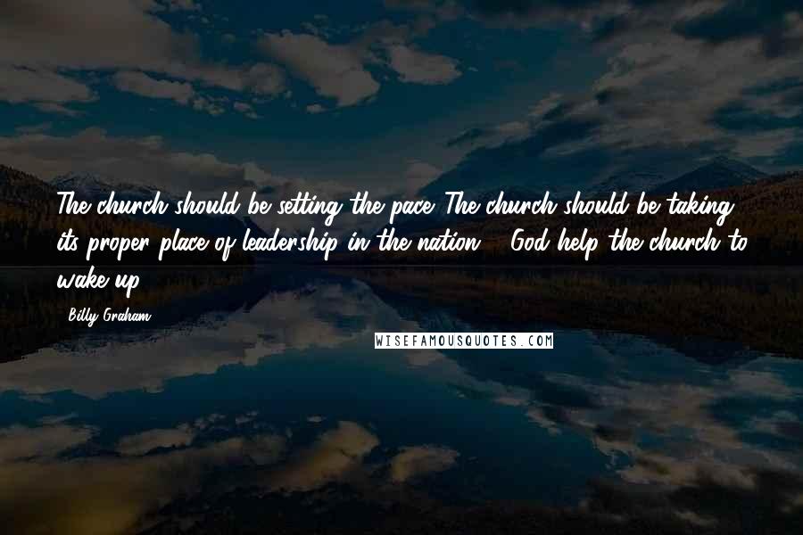 Billy Graham Quotes: The church should be setting the pace. The church should be taking its proper place of leadership in the nation ... God help the church to wake up!