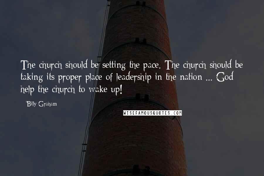 Billy Graham Quotes: The church should be setting the pace. The church should be taking its proper place of leadership in the nation ... God help the church to wake up!