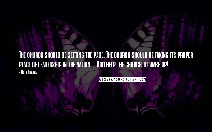 Billy Graham Quotes: The church should be setting the pace. The church should be taking its proper place of leadership in the nation ... God help the church to wake up!