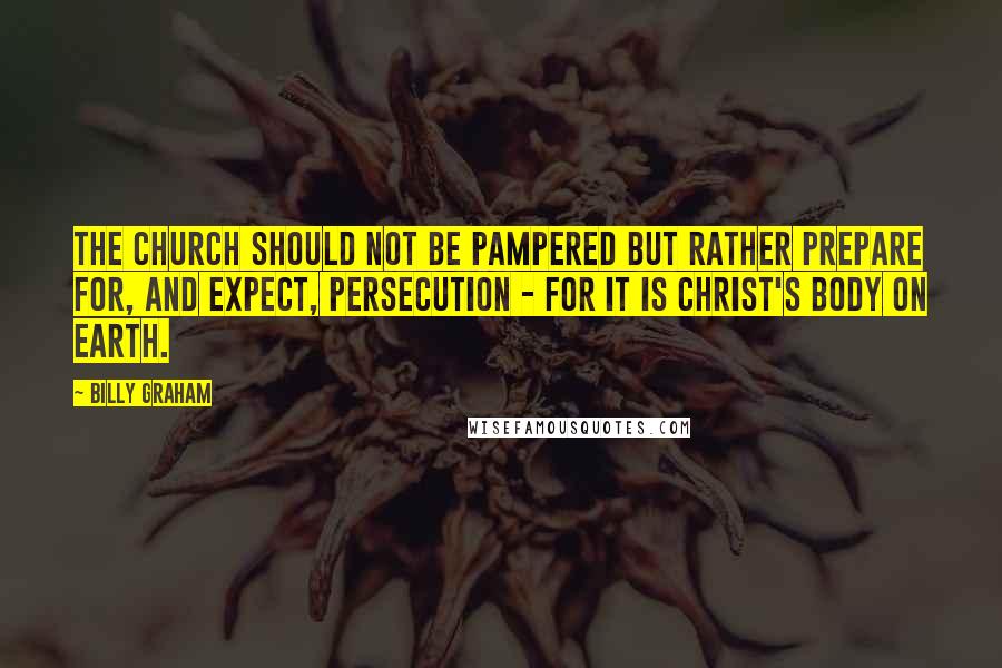 Billy Graham Quotes: The church should not be pampered but rather prepare for, and expect, persecution - for it is Christ's body on earth.