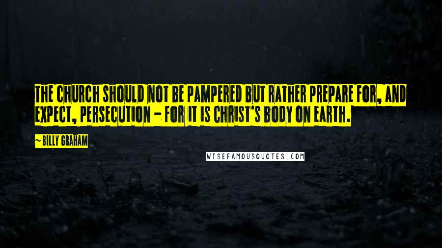 Billy Graham Quotes: The church should not be pampered but rather prepare for, and expect, persecution - for it is Christ's body on earth.