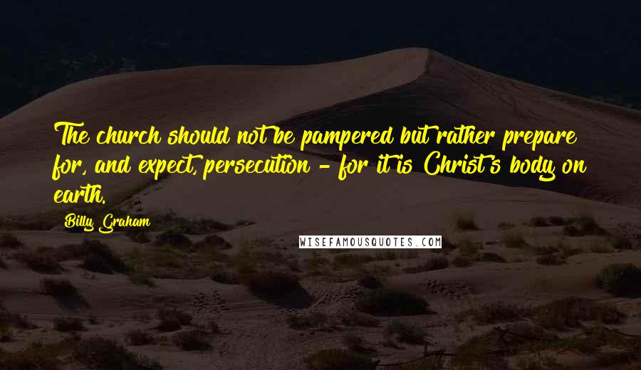 Billy Graham Quotes: The church should not be pampered but rather prepare for, and expect, persecution - for it is Christ's body on earth.