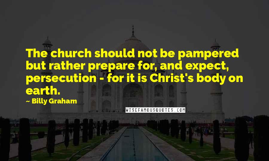 Billy Graham Quotes: The church should not be pampered but rather prepare for, and expect, persecution - for it is Christ's body on earth.
