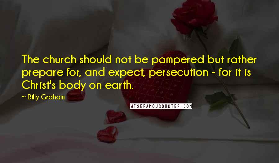 Billy Graham Quotes: The church should not be pampered but rather prepare for, and expect, persecution - for it is Christ's body on earth.