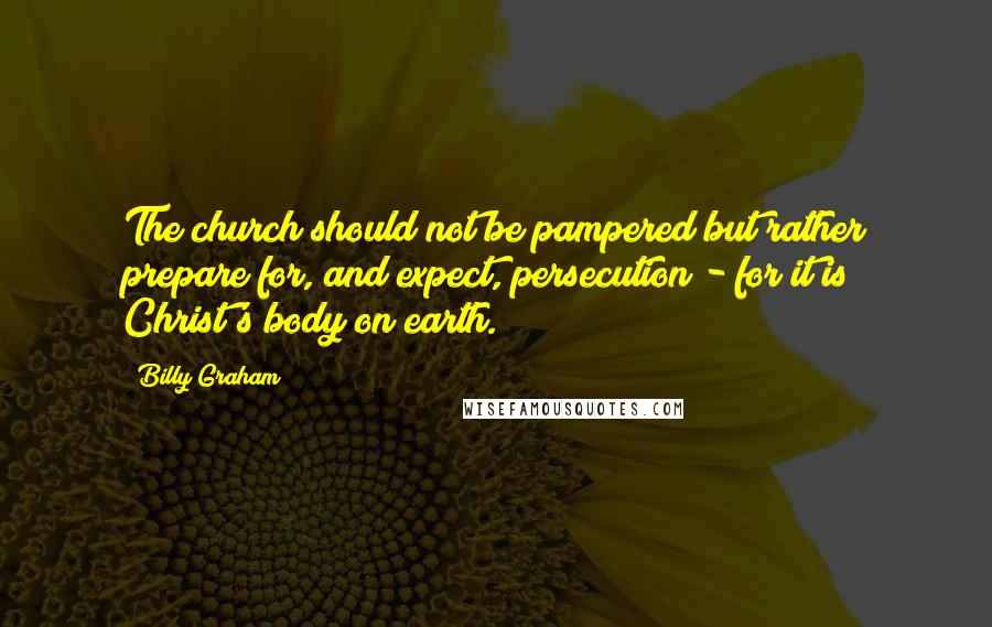 Billy Graham Quotes: The church should not be pampered but rather prepare for, and expect, persecution - for it is Christ's body on earth.