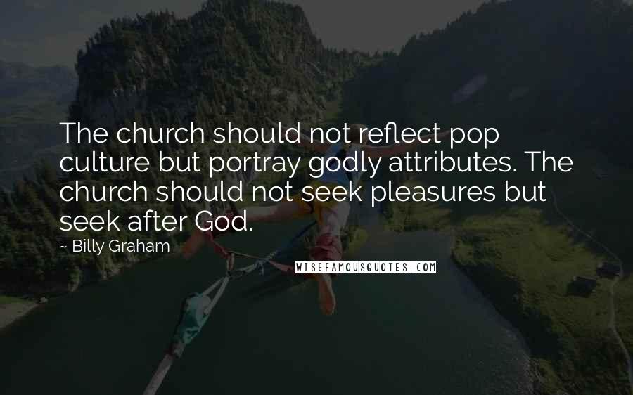 Billy Graham Quotes: The church should not reflect pop culture but portray godly attributes. The church should not seek pleasures but seek after God.