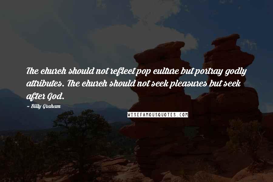 Billy Graham Quotes: The church should not reflect pop culture but portray godly attributes. The church should not seek pleasures but seek after God.