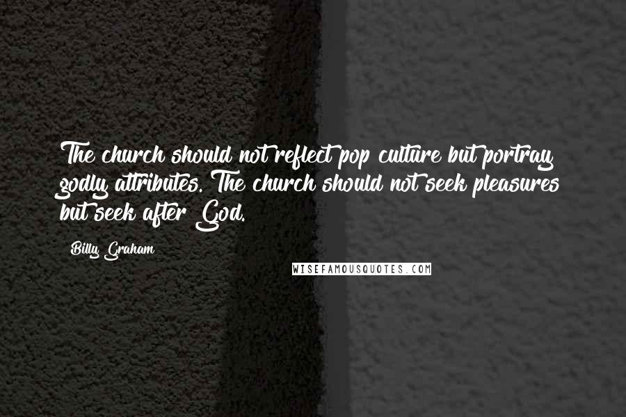 Billy Graham Quotes: The church should not reflect pop culture but portray godly attributes. The church should not seek pleasures but seek after God.