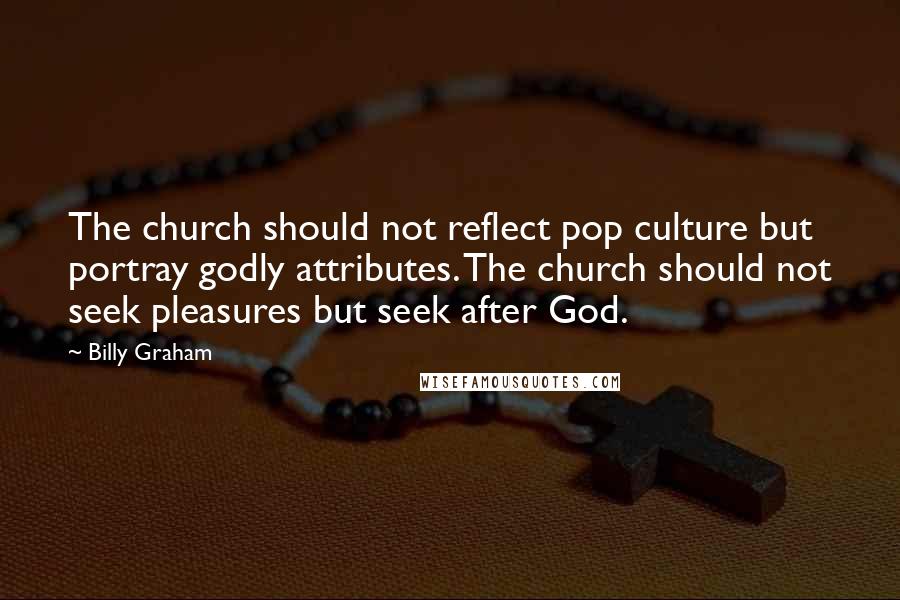 Billy Graham Quotes: The church should not reflect pop culture but portray godly attributes. The church should not seek pleasures but seek after God.