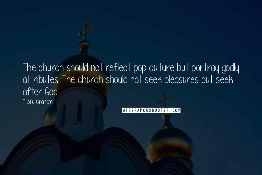 Billy Graham Quotes: The church should not reflect pop culture but portray godly attributes. The church should not seek pleasures but seek after God.