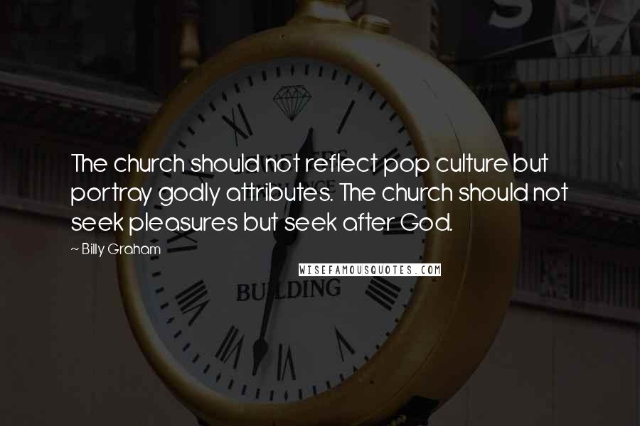 Billy Graham Quotes: The church should not reflect pop culture but portray godly attributes. The church should not seek pleasures but seek after God.