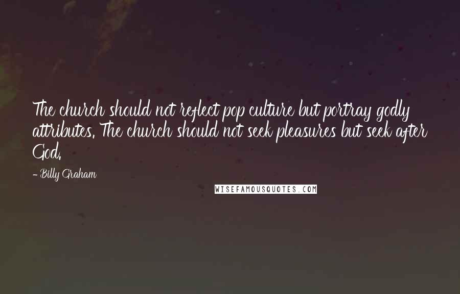 Billy Graham Quotes: The church should not reflect pop culture but portray godly attributes. The church should not seek pleasures but seek after God.