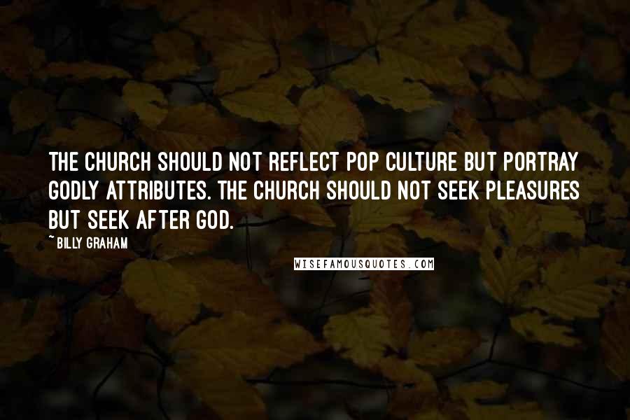 Billy Graham Quotes: The church should not reflect pop culture but portray godly attributes. The church should not seek pleasures but seek after God.