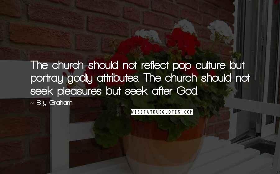 Billy Graham Quotes: The church should not reflect pop culture but portray godly attributes. The church should not seek pleasures but seek after God.