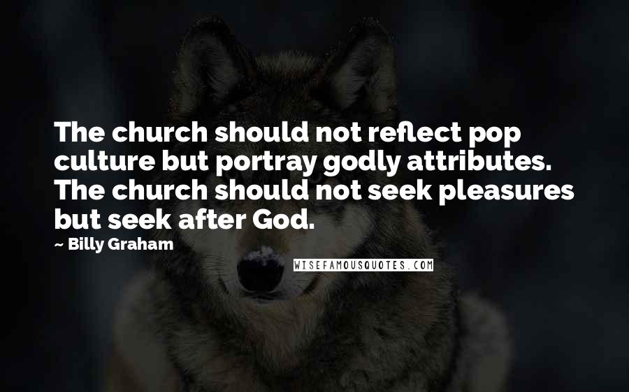 Billy Graham Quotes: The church should not reflect pop culture but portray godly attributes. The church should not seek pleasures but seek after God.