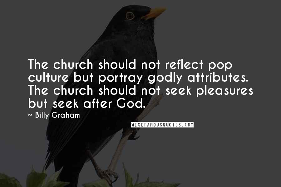 Billy Graham Quotes: The church should not reflect pop culture but portray godly attributes. The church should not seek pleasures but seek after God.