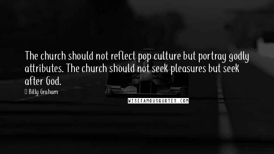 Billy Graham Quotes: The church should not reflect pop culture but portray godly attributes. The church should not seek pleasures but seek after God.