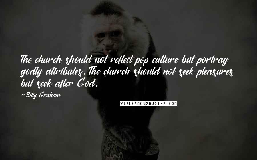 Billy Graham Quotes: The church should not reflect pop culture but portray godly attributes. The church should not seek pleasures but seek after God.