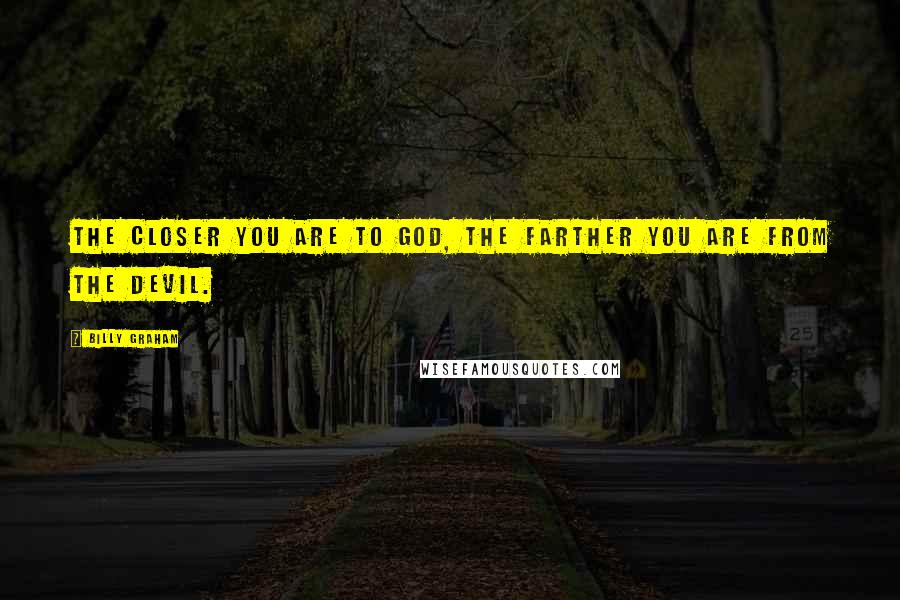 Billy Graham Quotes: The closer you are to God, the farther you are from the devil.