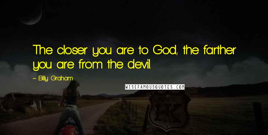 Billy Graham Quotes: The closer you are to God, the farther you are from the devil.