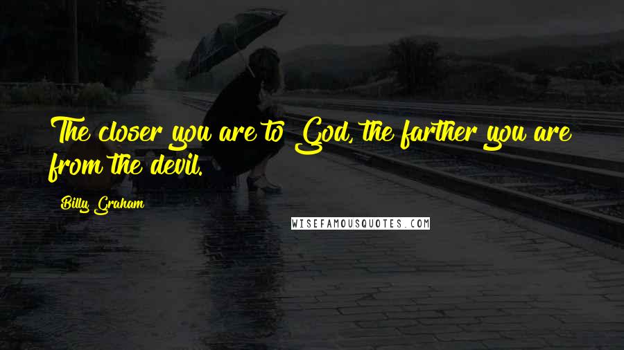 Billy Graham Quotes: The closer you are to God, the farther you are from the devil.