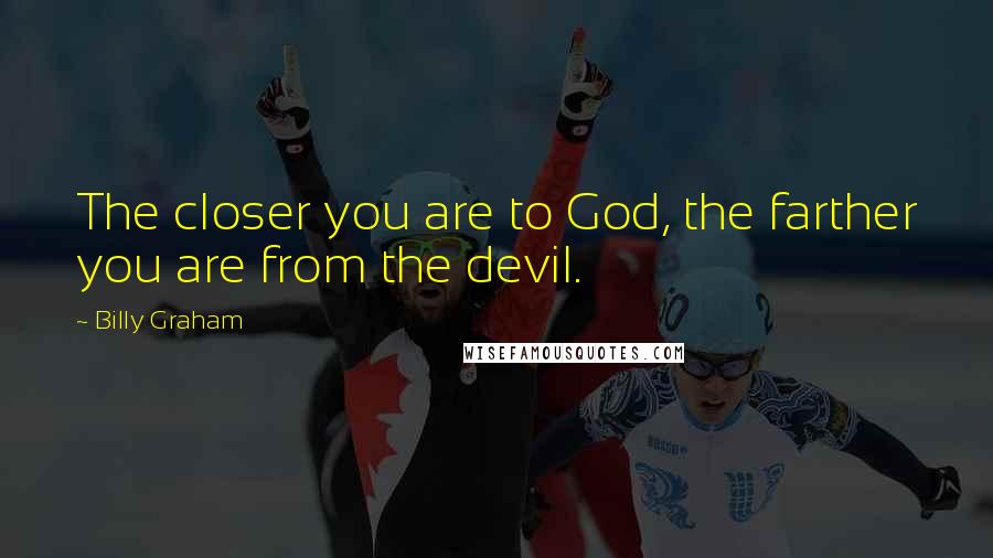 Billy Graham Quotes: The closer you are to God, the farther you are from the devil.