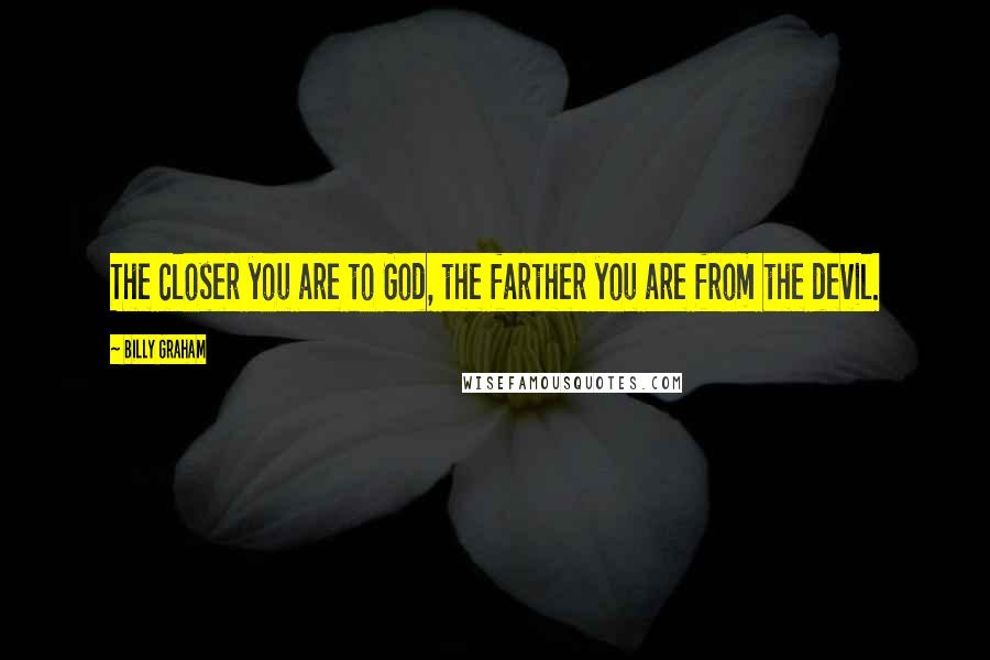 Billy Graham Quotes: The closer you are to God, the farther you are from the devil.