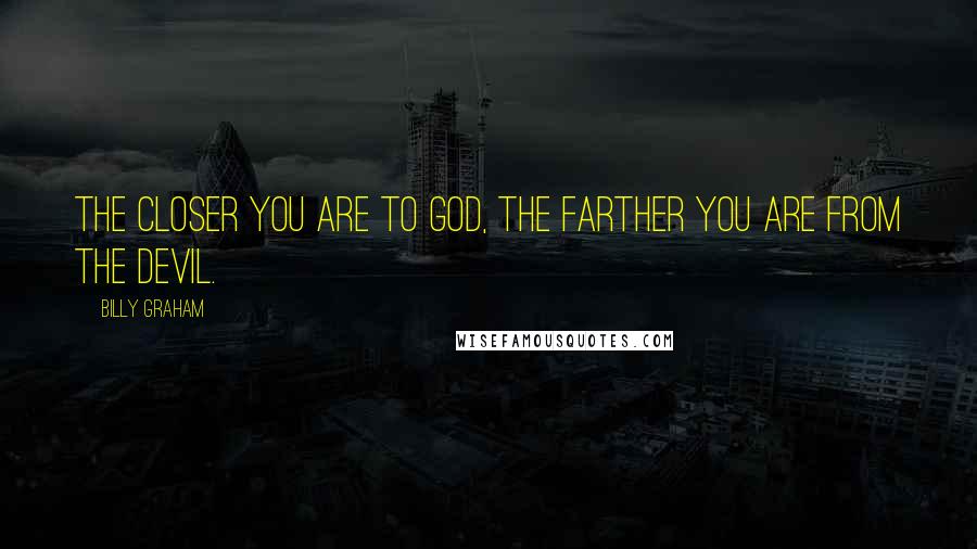 Billy Graham Quotes: The closer you are to God, the farther you are from the devil.
