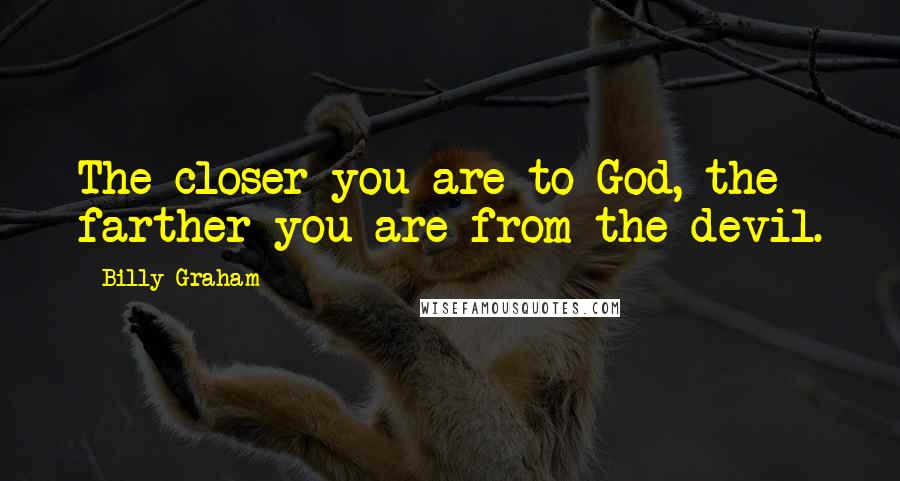 Billy Graham Quotes: The closer you are to God, the farther you are from the devil.