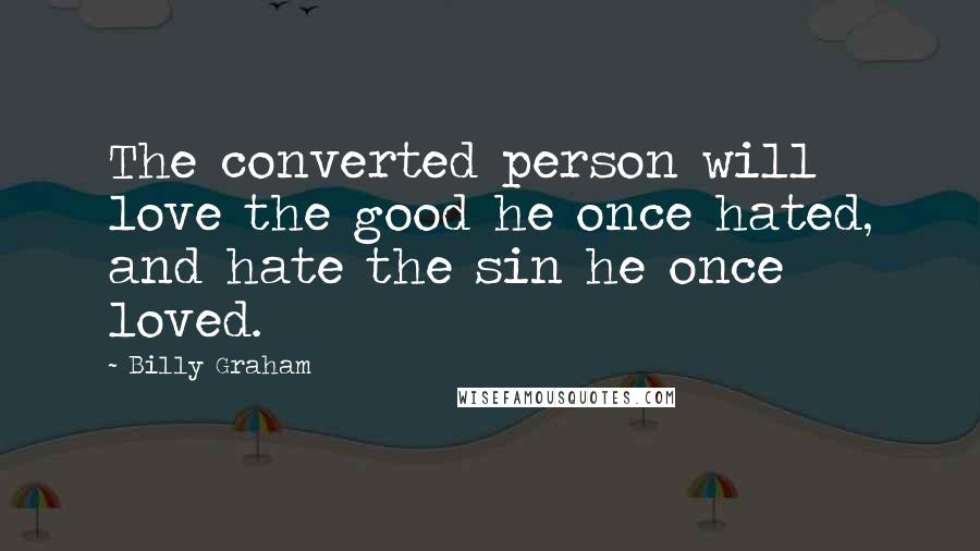 Billy Graham Quotes: The converted person will love the good he once hated, and hate the sin he once loved.