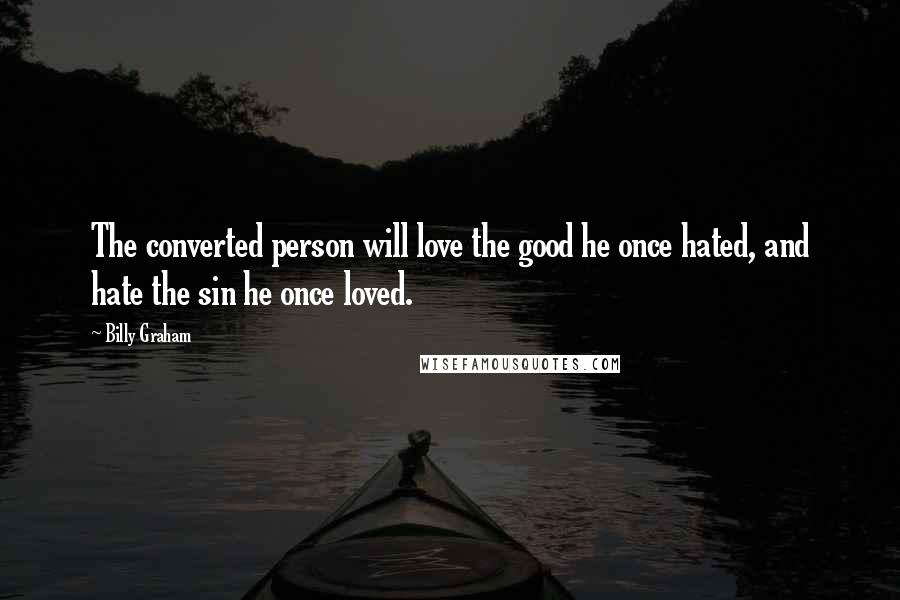 Billy Graham Quotes: The converted person will love the good he once hated, and hate the sin he once loved.