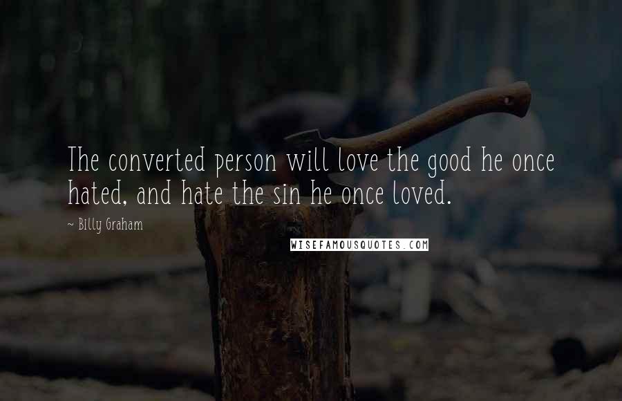 Billy Graham Quotes: The converted person will love the good he once hated, and hate the sin he once loved.